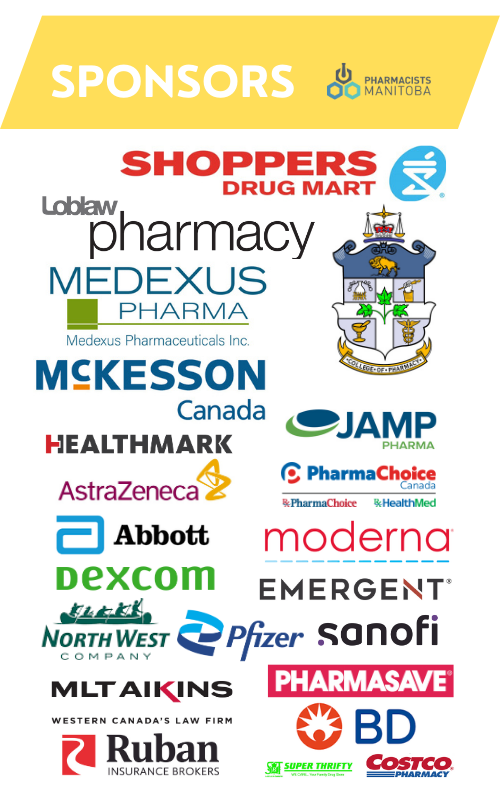  SPONSORS Loblaw PHARMACISTS MANITOBA SHOPPERS DRUG MART pharmacy MEDEXUS PHARMA Medexus Pharmaceuticals Inc. MCKESSON Canada HEALTHMARK AstraZeneca Abbott Dexcom JAMP PHARMA PharmaChoice Canada PharmaChoice HealthMed moderna EMERGENT NORTHWEST Pfizer Sanofi COMPANY MLT AIKINS WESTERN CANADA'S LAW FIRM Ruban INSURANCE BROKERS PHARMASAVE BD SUPER THRIFTY COSTCO EPHARMACY